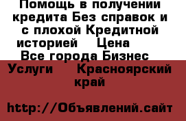 Помощь в получении кредита Без справок и с плохой Кредитной историей  › Цена ­ 11 - Все города Бизнес » Услуги   . Красноярский край